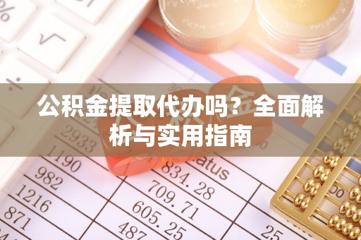 阿勒泰公积金提取代办吗？全面解析与实用指南
