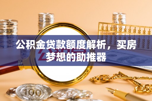 阿勒泰公积金贷款额度解析，买房梦想的助推器