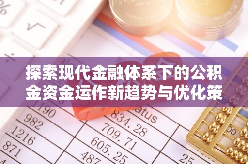 阿勒泰探索现代金融体系下的公积金资金运作新趋势与优化策略