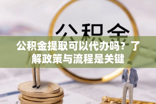 阿勒泰公积金提取可以代办吗？了解政策与流程是关键