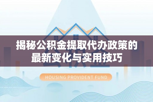 阿勒泰揭秘公积金提取代办政策的最新变化与实用技巧