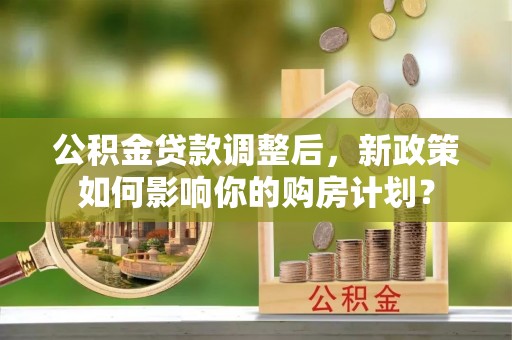 阿勒泰公积金贷款调整后，新政策如何影响你的购房计划？