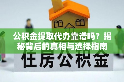 阿勒泰公积金提取代办靠谱吗？揭秘背后的真相与选择指南