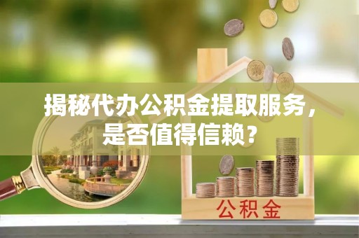阿勒泰揭秘代办公积金提取服务，是否值得信赖？