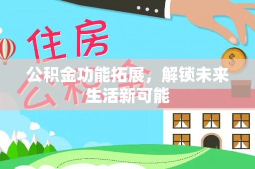 阿勒泰公积金功能拓展，解锁未来生活新可能