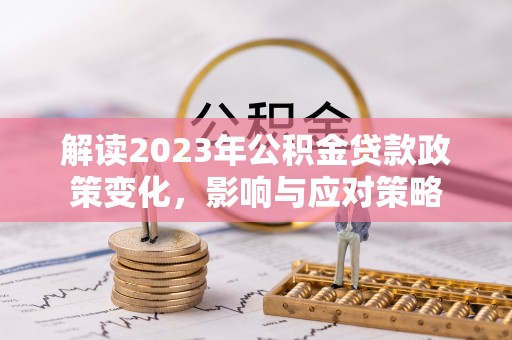 阿勒泰解读2023年公积金贷款政策变化，影响与应对策略