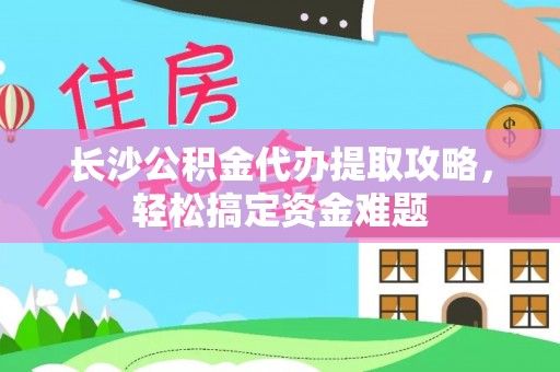 阿勒泰长沙公积金代办提取攻略，轻松搞定资金难题