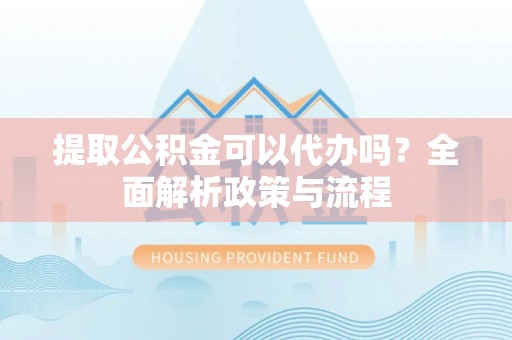 阿勒泰提取公积金可以代办吗？全面解析政策与流程
