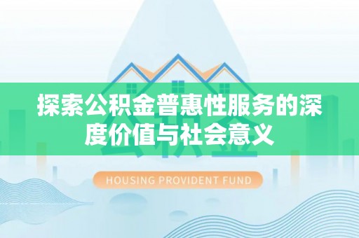 阿勒泰探索公积金普惠性服务的深度价值与社会意义