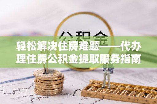 阿勒泰轻松解决住房难题——代办理住房公积金提取服务指南