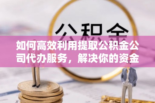 阿勒泰如何高效利用提取公积金公司代办服务，解决你的资金难题