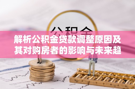 阿勒泰解析公积金贷款调整原因及其对购房者的影响与未来趋势