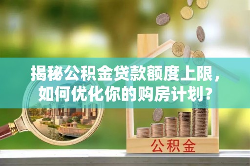 阿勒泰揭秘公积金贷款额度上限，如何优化你的购房计划？