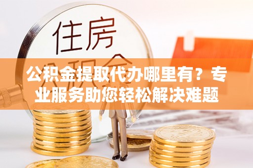 阿勒泰公积金提取代办哪里有？专业服务助您轻松解决难题