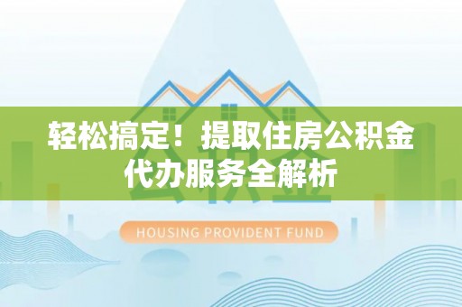 阿勒泰轻松搞定！提取住房公积金代办服务全解析