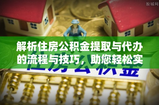 阿勒泰解析住房公积金提取与代办的流程与技巧，助您轻松实现资金流动