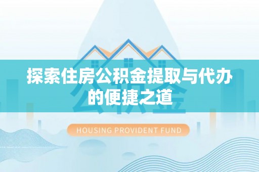 阿勒泰探索住房公积金提取与代办的便捷之道