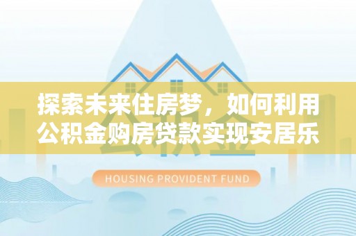 阿勒泰探索未来住房梦，如何利用公积金购房贷款实现安居乐业