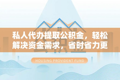阿勒泰私人代办提取公积金，轻松解决资金需求，省时省力更高效