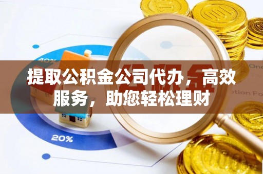 阿勒泰提取公积金公司代办，高效服务，助您轻松理财