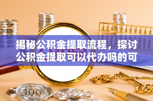 阿勒泰揭秘公积金提取流程，探讨公积金提取可以代办吗的可行性与注意事项