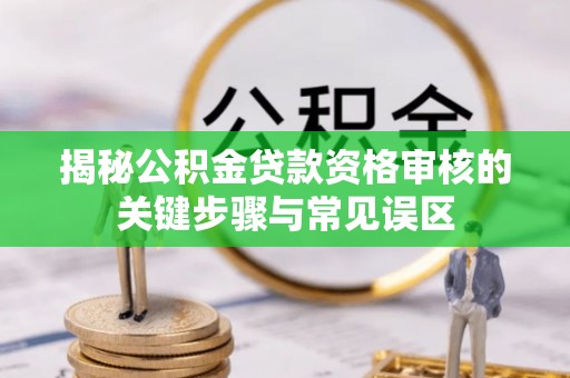 阿勒泰揭秘公积金贷款资格审核的关键步骤与常见误区